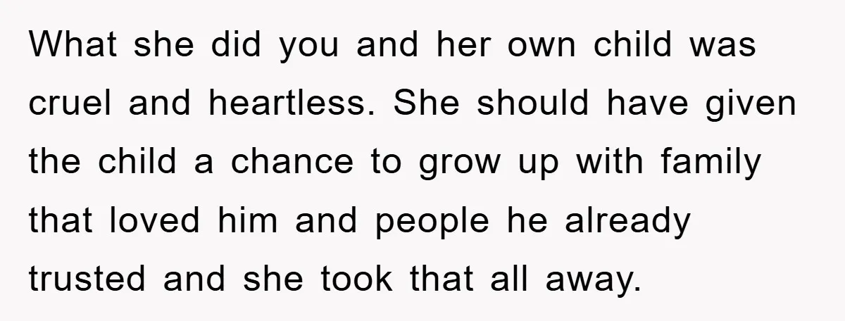 What she did you and her own child was cruel and heartless. She should have given the child a chance to grow up with family that loved him and people...