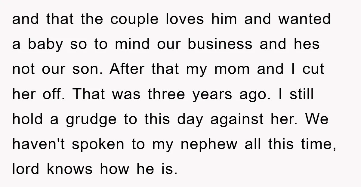 and that the couple loves him and wanted a baby so to mind our business and hes not our son. After that my mom and I cut her off. That...
