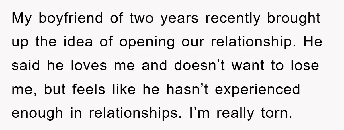 My boyfriend of two years recently brought up the idea of opening our relationship. He said he loves me and doesn’t want to lose me, but feels like he hasn’t...