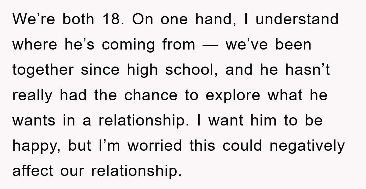 We’re both 18. On one hand, I understand where he’s coming from — we’ve been together since high school, and he hasn’t really had the chance to explore what he...
