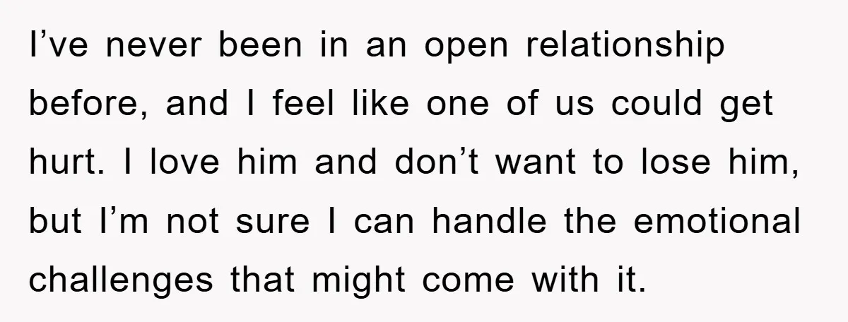 I’ve never been in an open relationship before, and I feel like one of us could get hurt. I love him and don’t want to lose him, but I’m not...