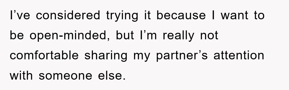 I’ve considered trying it because I want to be open-minded, but I’m really not comfortable sharing my partner’s attention with someone else.
