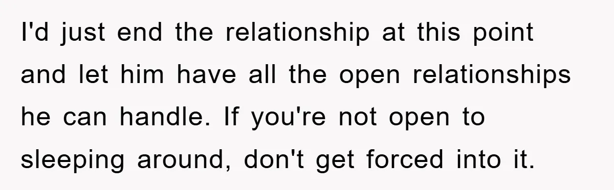 I'd just end the relationship at this point and let him have all the open relationships he can handle. If you're not open to sleeping around, don't get forced into...
