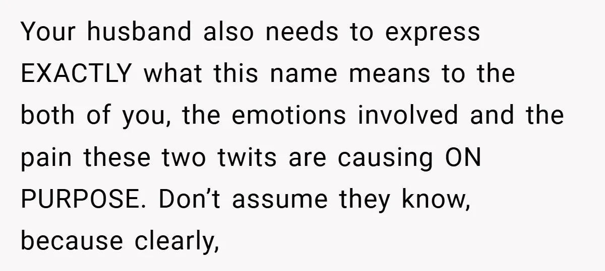 Your husband also needs to express EXACTLY what this name means to the both of you, the emotions involved and the pain these two twits are causing ON PURPOSE. Don’t...