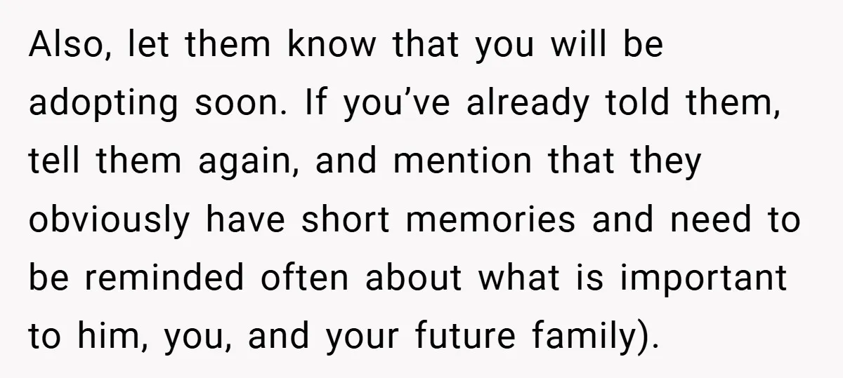 Also, let them know that you will be adopting soon. If you’ve already told them, tell them again, and mention that they obviously have short memories and need to be...
