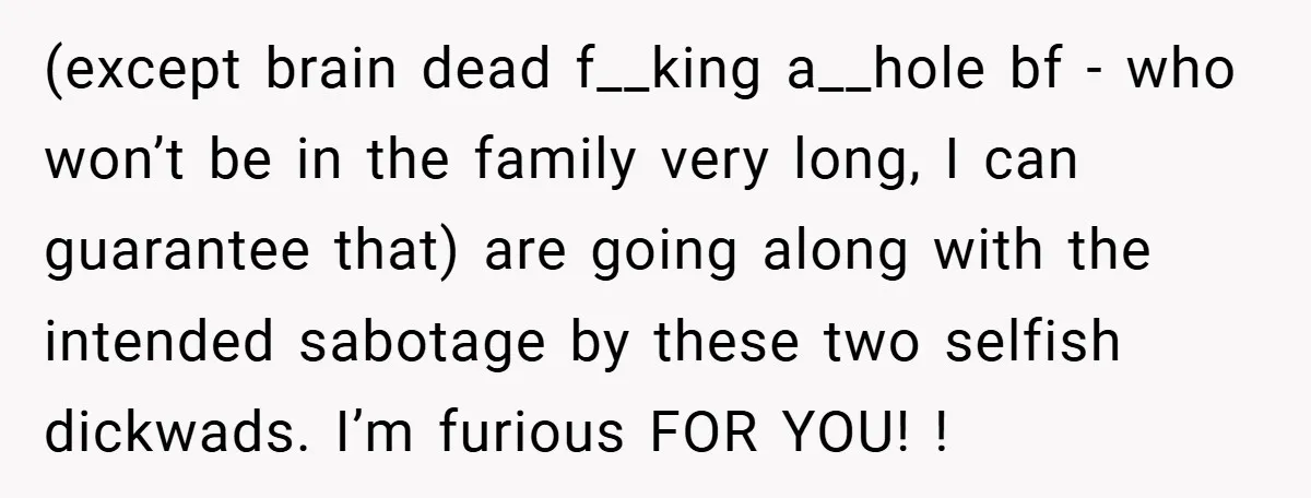 (except brain dead f__king a__hole bf - who won’t be in the family very long, I can guarantee that) are going along with the intended sabotage by these two selfish...
