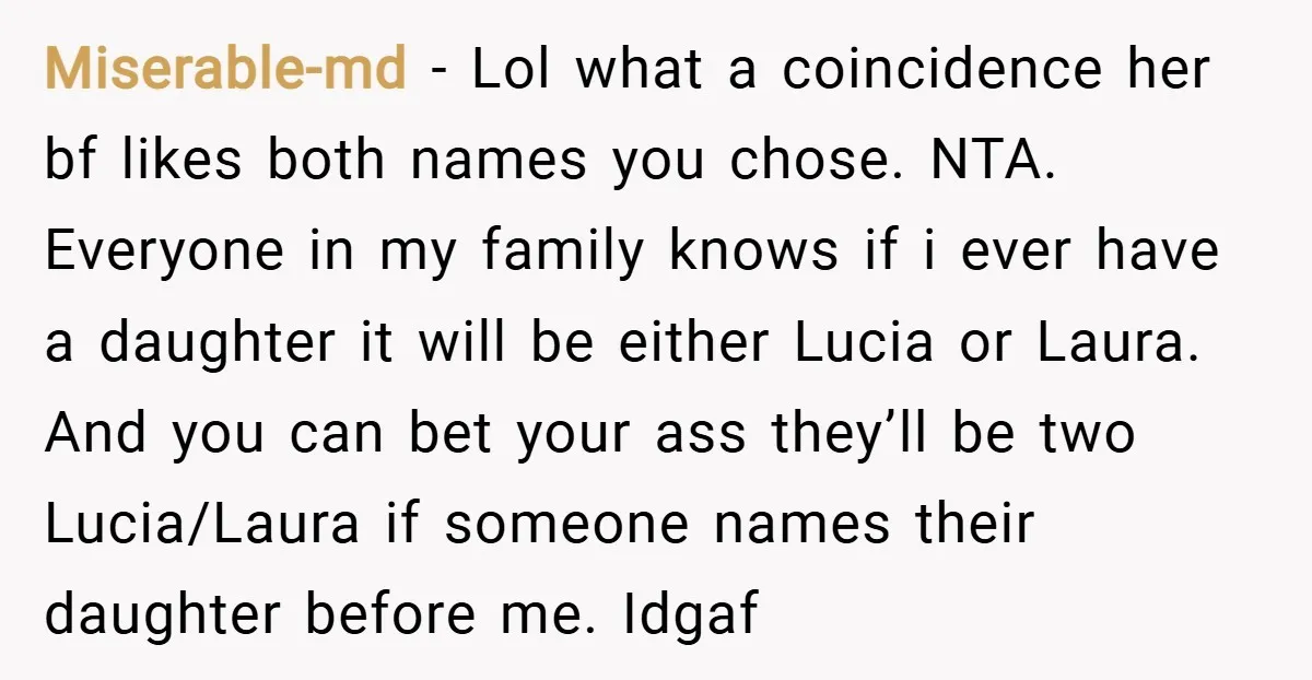 Miserable-md − Lol what a coincidence her bf likes both names you chose. NTA. Everyone in my family knows if i ever have a daughter it will be either Lucia...