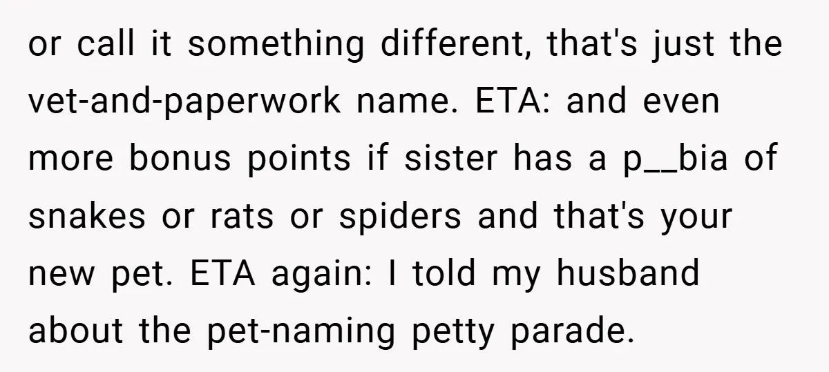 or call it something different, that's just the vet-and-paperwork name. ETA: and even more bonus points if sister has a p__bia of snakes or rats or spiders and that's your...