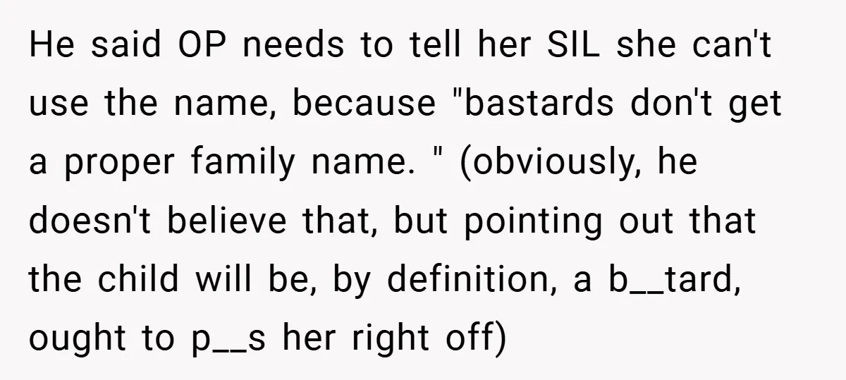 He said OP needs to tell her SIL she can't use the name, because "bastards don't get a proper family name. " (obviously, he doesn't believe that, but pointing out...