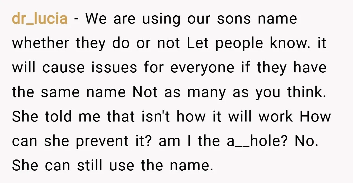 dr_lucia − We are using our sons name whether they do or not Let people know. it will cause issues for everyone if they have the same name Not as...