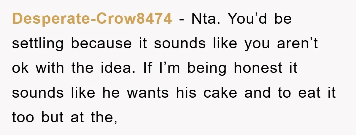 Desperate-Crow8474 − Nta. You’d be settling because it sounds like you aren’t ok with the idea. If I’m being honest it sounds like he wants his cake and to eat...