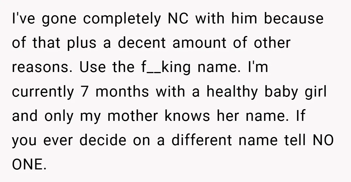 I've gone completely NC with him because of that plus a decent amount of other reasons. Use the f__king name. I'm currently 7 months with a healthy baby girl and...