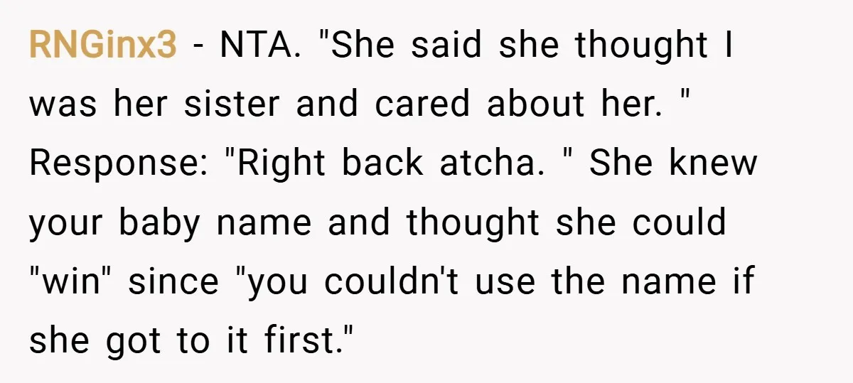 RNGinx3 − NTA. "She said she thought I was her sister and cared about her. " Response: "Right back atcha. " She knew your baby name and thought she could...