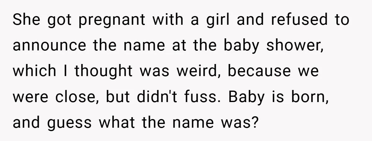 She got pregnant with a girl and refused to announce the name at the baby shower, which I thought was weird, because we were close, but didn't fuss. Baby is...