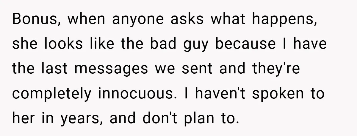 Bonus, when anyone asks what happens, she looks like the bad guy because I have the last messages we sent and they're completely innocuous. I haven't spoken to her in...