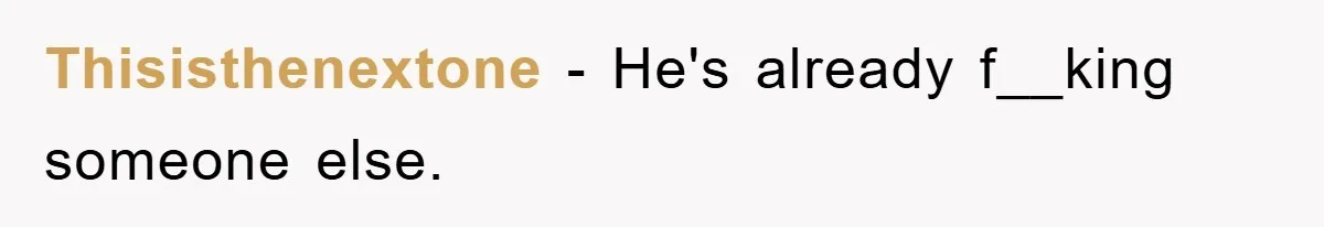 Thisisthenextone − He's already f__king someone else.