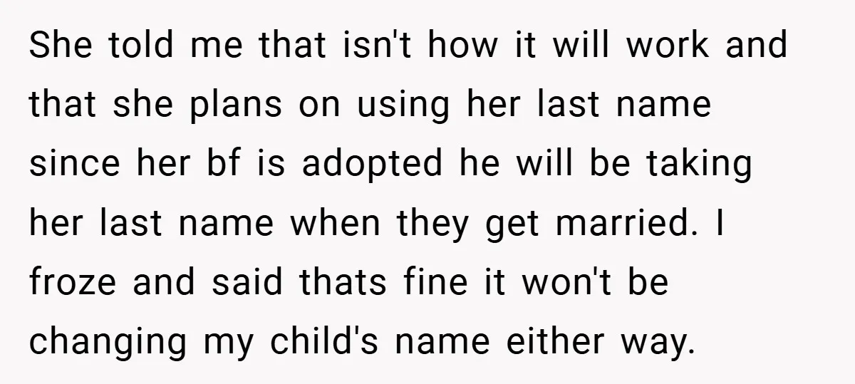 She told me that isn't how it will work and that she plans on using her last name since her bf is adopted he will be taking her last name...