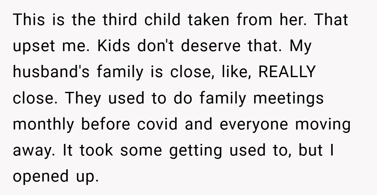 This is the third child taken from her. That upset me. Kids don't deserve that. My husband's family is close, like, REALLY close. They used to do family meetings monthly...