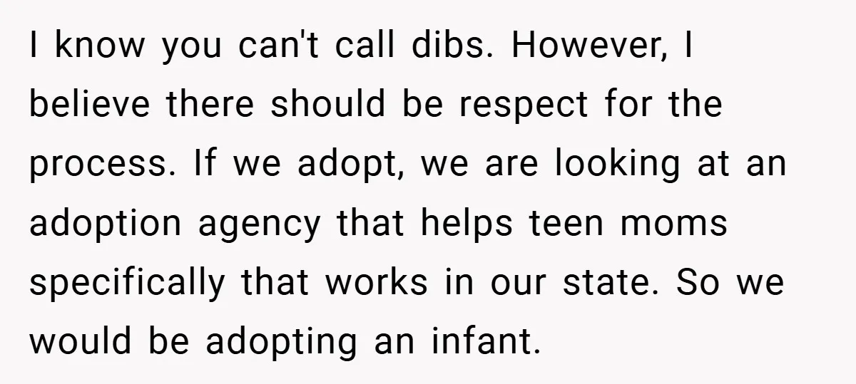I know you can't call dibs. However, I believe there should be respect for the process. If we adopt, we are looking at an adoption agency that helps teen moms...