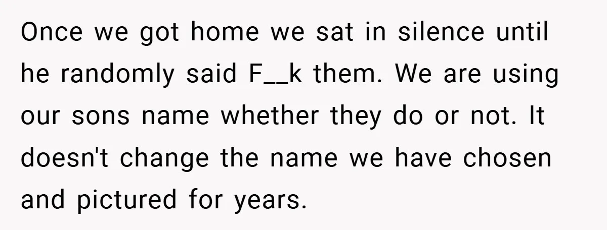 Once we got home we sat in silence until he randomly said F__k them. We are using our sons name whether they do or not. It doesn't change the name...