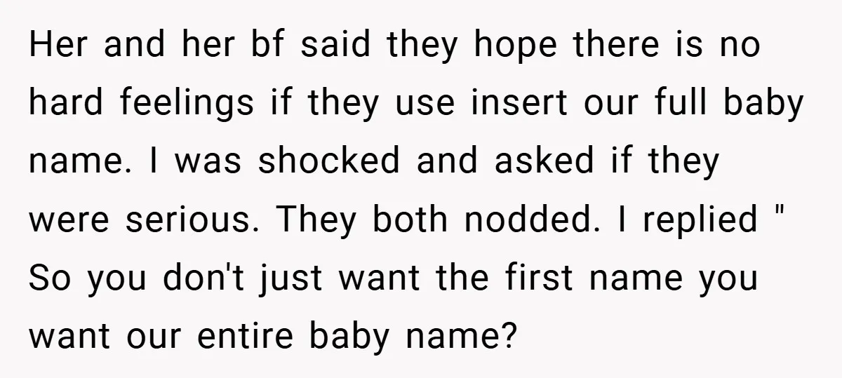 Her and her bf said they hope there is no hard feelings if they use insert our full baby name. I was shocked and asked if they were serious. They...