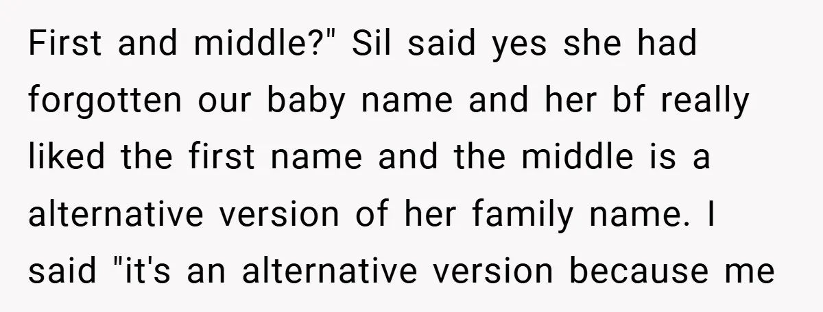 First and middle?" Sil said yes she had forgotten our baby name and her bf really liked the first name and the middle is a alternative version of her family...
