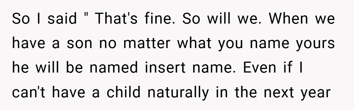 So I said " That's fine. So will we. When we have a son no matter what you name yours he will be named insert name. Even if I can't...
