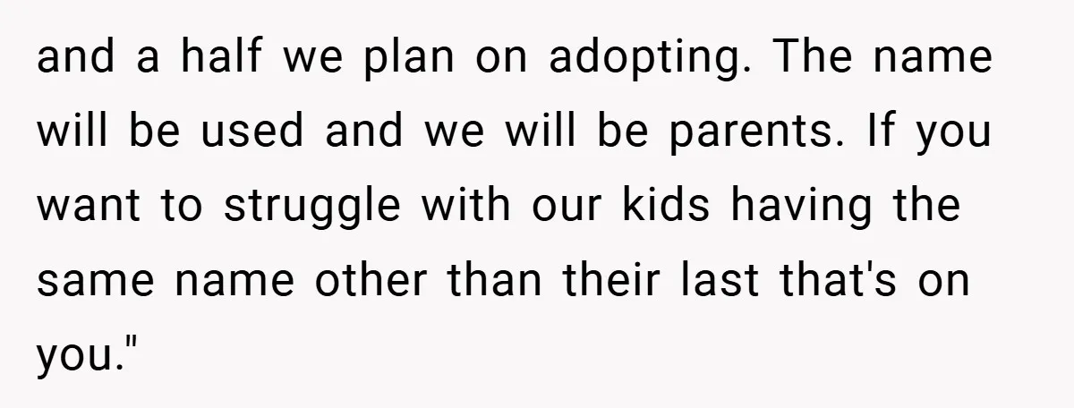 and a half we plan on adopting. The name will be used and we will be parents. If you want to struggle with our kids having the same name other...