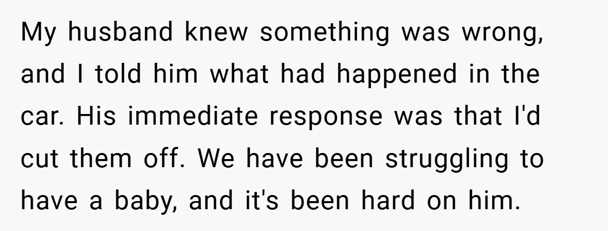 My husband knew something was wrong, and I told him what had happened in the car. His immediate response was that I'd cut them off. We have been struggling to...