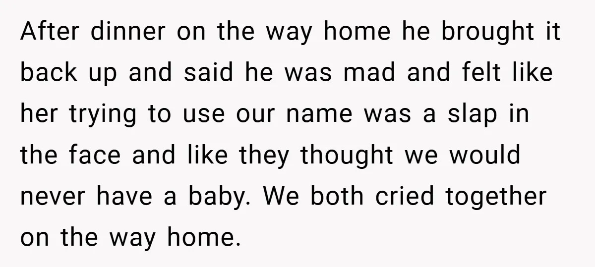 After dinner on the way home he brought it back up and said he was mad and felt like her trying to use our name was a slap in the...
