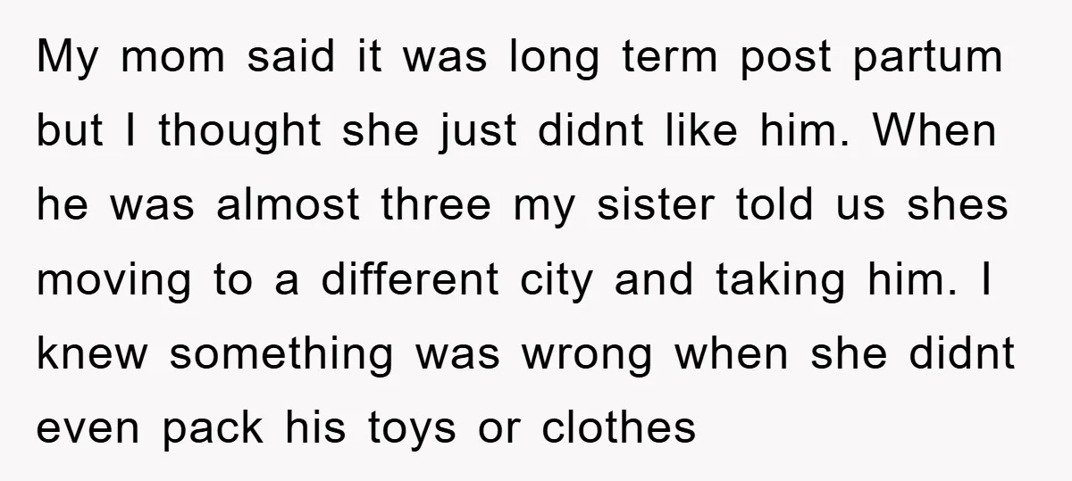 My mom said it was long term post partum but I thought she just didnt like him. When he was almost three my sister told us shes moving to a...