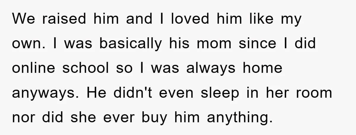 We raised him and I loved him like my own. I was basically his mom since I did online school so I was always home anyways. He didn't even sleep...