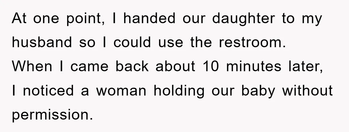 At one point, I handed our daughter to my husband so I could use the restroom. When I came back about 10 minutes later, I noticed a woman holding our...