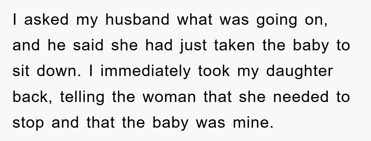 I asked my husband what was going on, and he said she had just taken the baby to sit down. I immediately took my daughter back, telling the woman that...