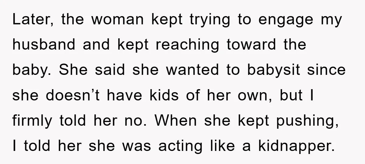 Later, the woman kept trying to engage my husband and kept reaching toward the baby. She said she wanted to babysit since she doesn’t have kids of her own, but...