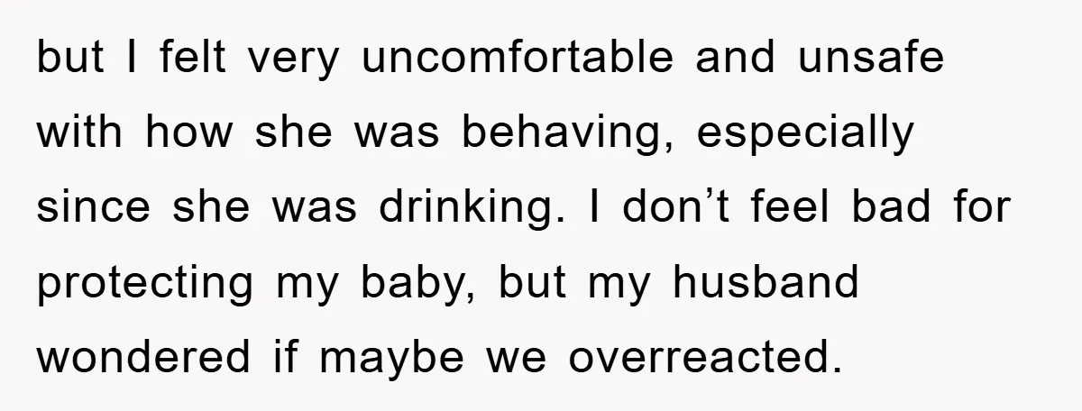 but I felt very uncomfortable and unsafe with how she was behaving, especially since she was drinking. I don’t feel bad for protecting my baby, but my husband wondered if...