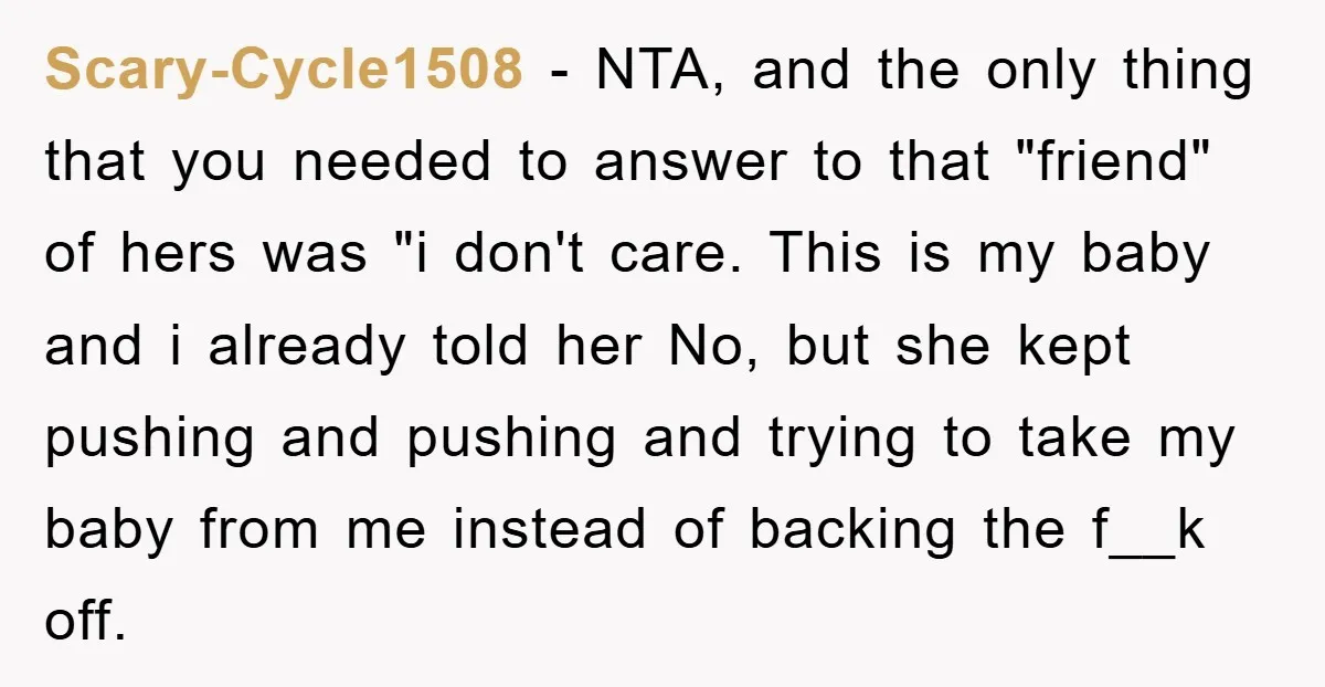 Scary-Cycle1508 − NTA, and the only thing that you needed to answer to that "friend" of hers was "i don't care. This is my baby and i already told her...