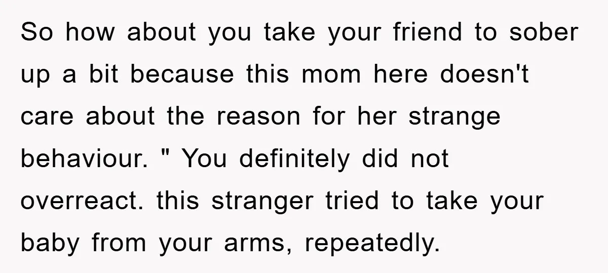 So how about you take your friend to sober up a bit because this mom here doesn't care about the reason for her strange behaviour. " You definitely did not...