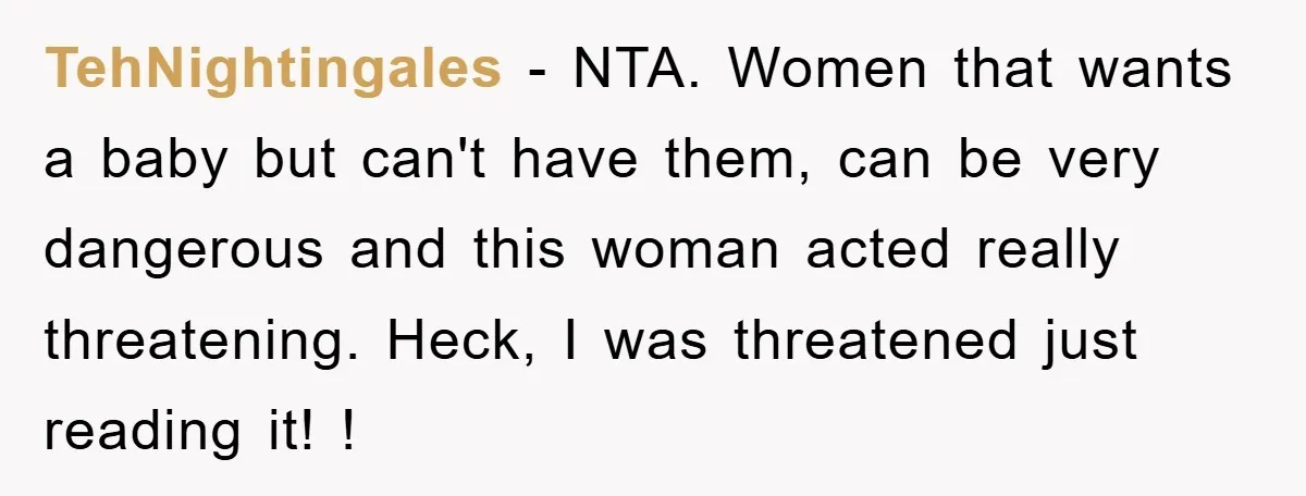 TehNightingales − NTA. Women that wants a baby but can't have them, can be very dangerous and this woman acted really threatening. Heck, I was threatened just reading it! !