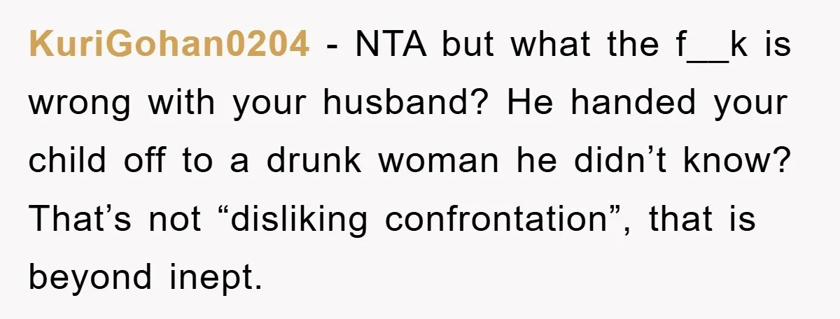 KuriGohan0204 − NTA but what the f__k is wrong with your husband? He handed your child off to a drunk woman he didn’t know? That’s not “disliking confrontation”, that is...