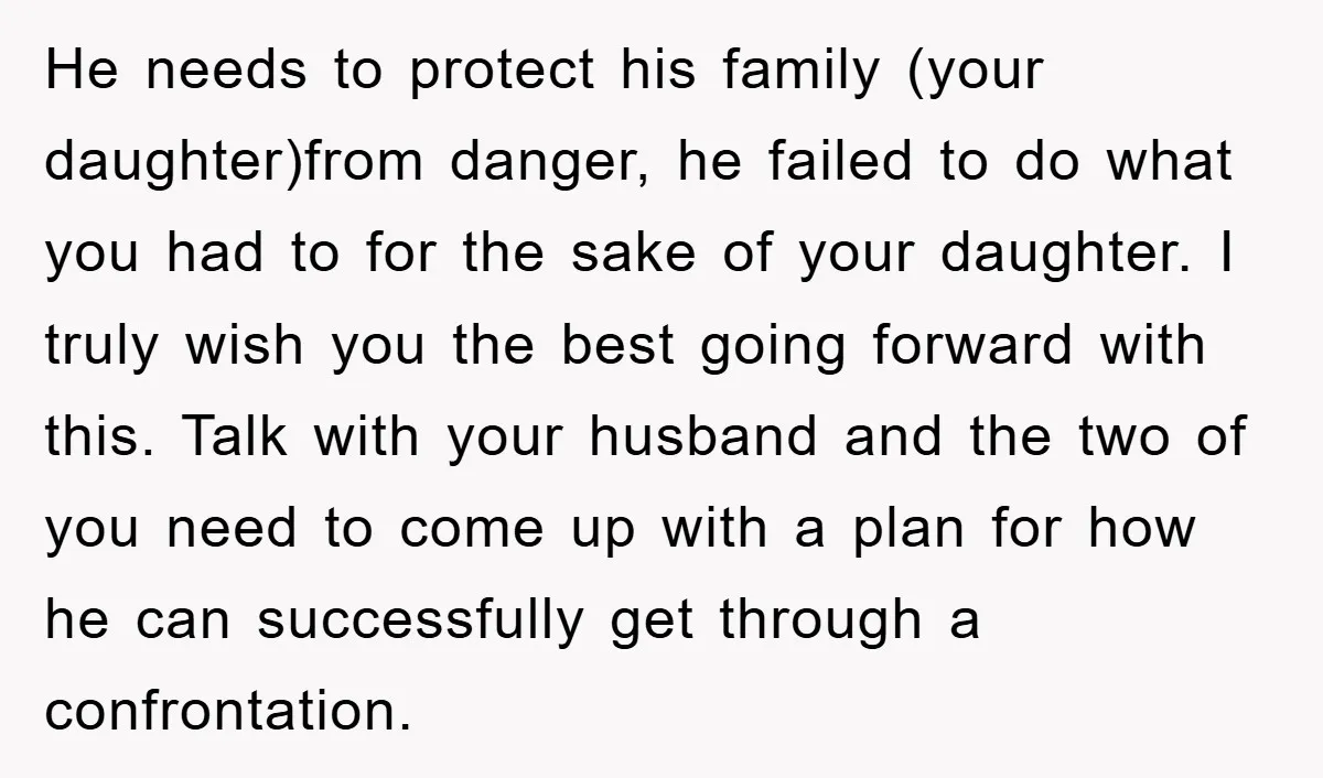 He needs to protect his family (your daughter)from danger, he failed to do what you had to for the sake of your daughter. I truly wish you the best going...