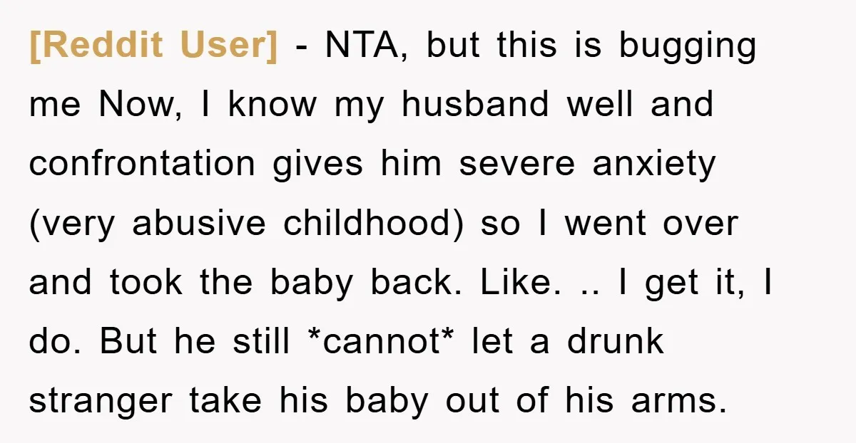 [Reddit User] − NTA, but this is bugging me Now, I know my husband well and confrontation gives him severe anxiety (very abusive childhood) so I went over and took...