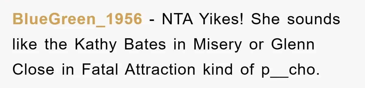 BlueGreen_1956 − NTA Yikes! She sounds like the Kathy Bates in Misery or Glenn Close in Fatal Attraction kind of p__cho.