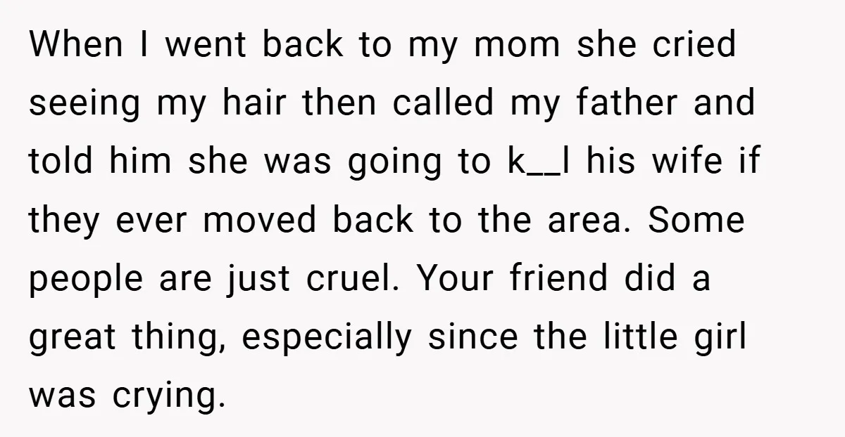 When I went back to my mom she cried seeing my hair then called my father and told him she was going to k__l his wife if they ever moved...