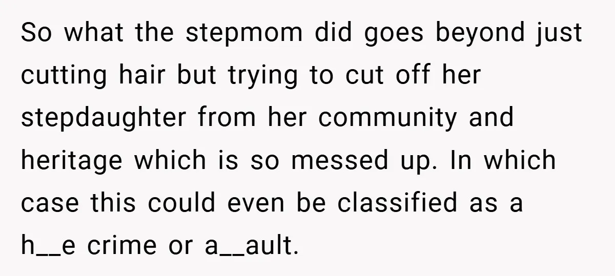 So what the stepmom did goes beyond just cutting hair but trying to cut off her stepdaughter from her community and heritage which is so messed up. In which case...