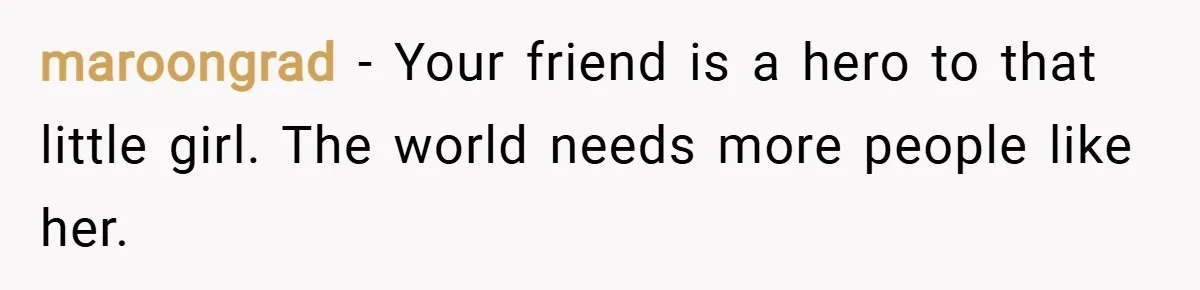 maroongrad − Your friend is a hero to that little girl. The world needs more people like her.