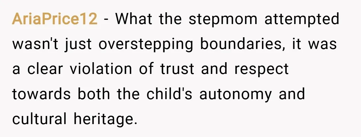 AriaPrice12 − What the stepmom attempted wasn't just overstepping boundaries, it was a clear violation of trust and respect towards both the child's autonomy and cultural heritage.
