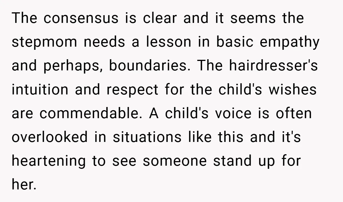 The consensus is clear and it seems the stepmom needs a lesson in basic empathy and perhaps, boundaries. The hairdresser's intuition and respect for the child's wishes are commendable. A...