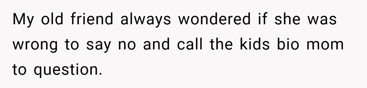 My old friend always wondered if she was wrong to say no and call the kids bio mom to question.