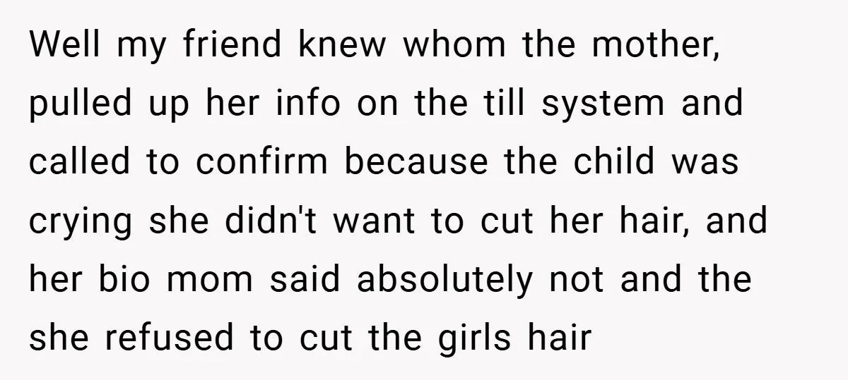 Well my friend knew whom the mother, pulled up her info on the till system and called to confirm because the child was crying she didn't want to cut her...